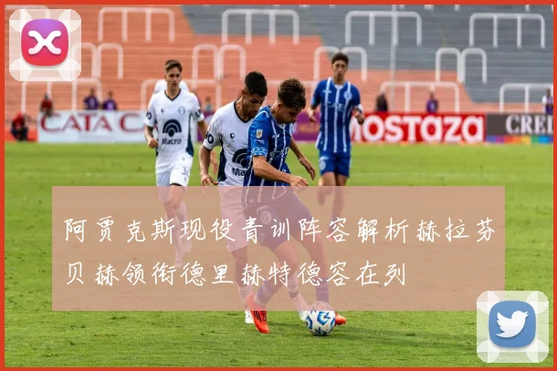 阿贾克斯现役青训阵容解析赫拉芬贝赫领衔德里赫特德容在列