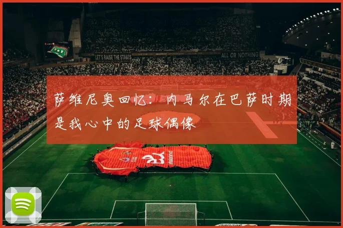 萨维尼奥回忆：内马尔在巴萨时期是我心中的足球偶像