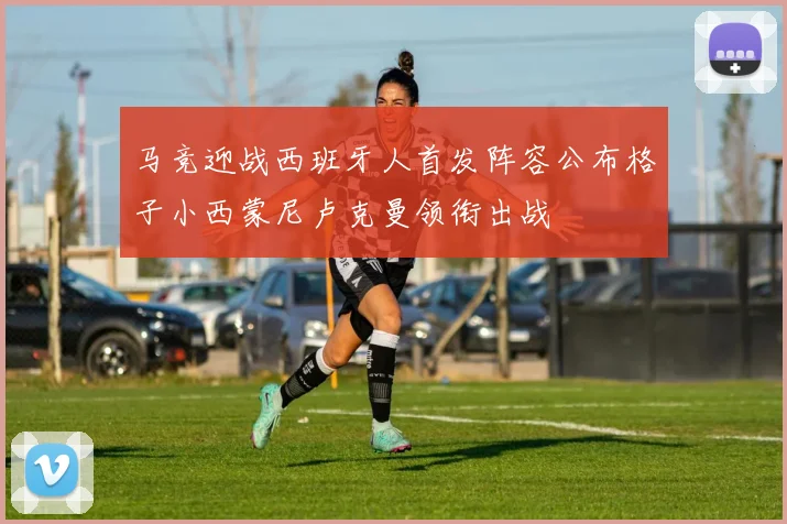 马竞迎战西班牙人首发阵容公布格子小西蒙尼卢克曼领衔出战