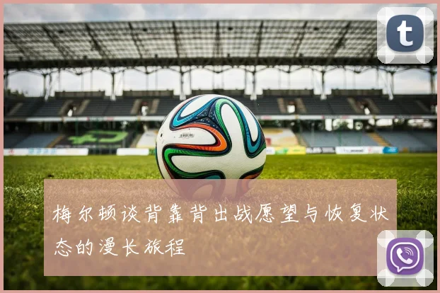 梅尔顿谈背靠背出战愿望与恢复状态的漫长旅程