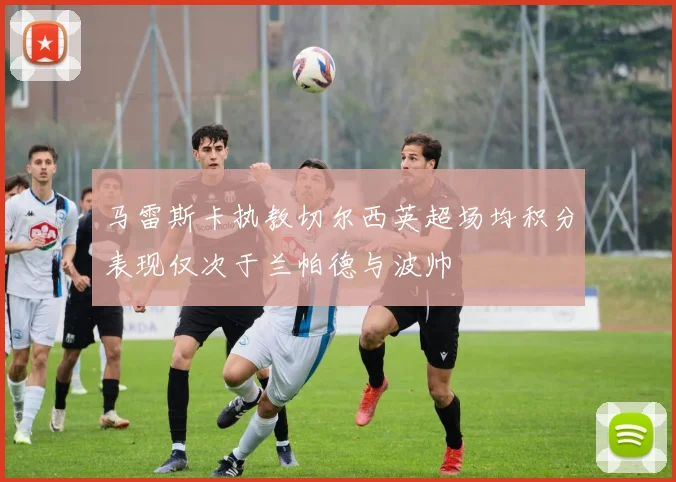 马雷斯卡执教切尔西英超场均积分表现仅次于兰帕德与波帅