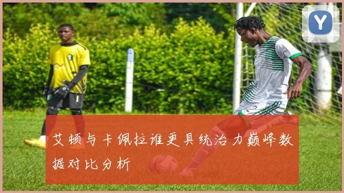 艾顿与卡佩拉谁更具统治力巅峰数据对比分析