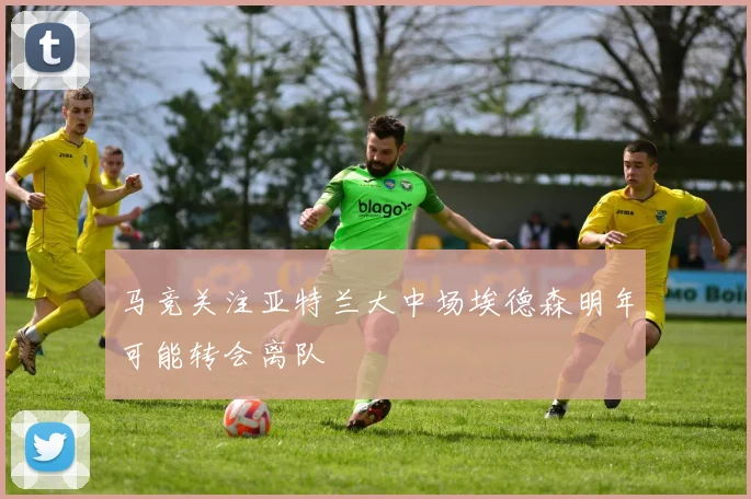 马竞关注亚特兰大中场埃德森明年可能转会离队