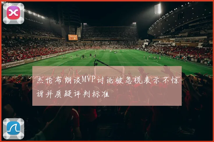 杰伦布朗谈MVP讨论被忽视表示不惊讶并质疑评判标准
