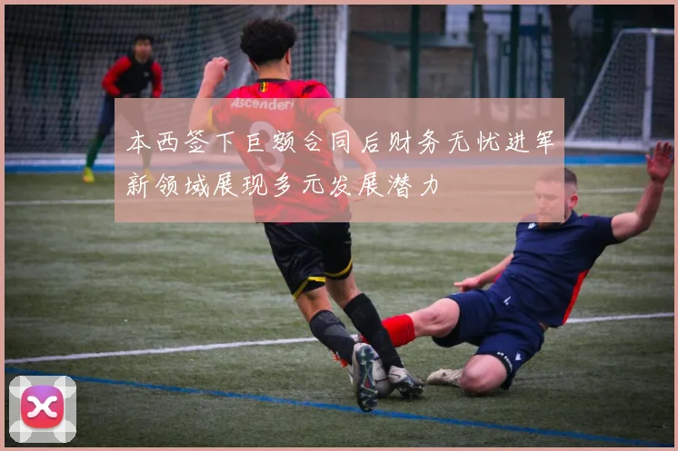 本西签下巨额合同后财务无忧进军新领域展现多元发展潜力