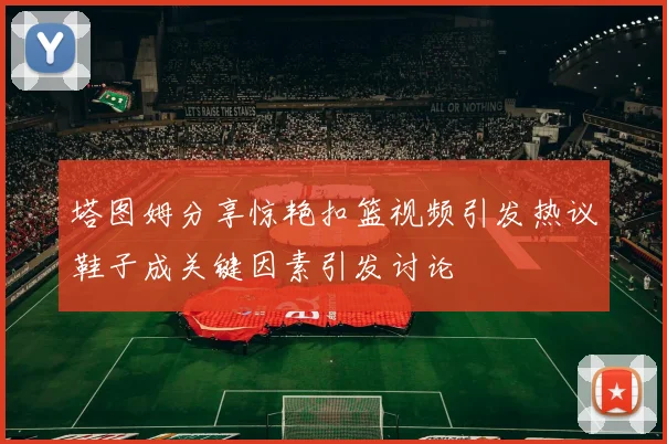 塔图姆分享惊艳扣篮视频引发热议鞋子成关键因素引发讨论