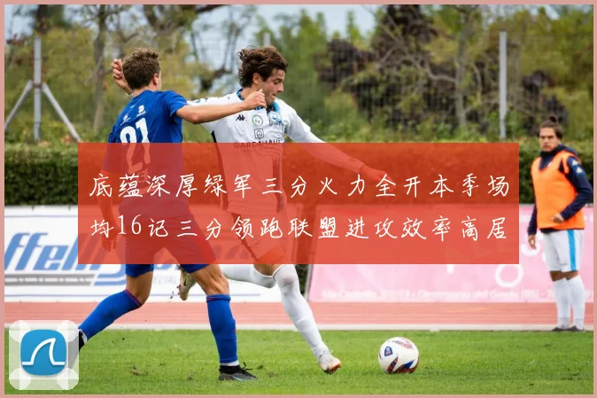 底蕴深厚绿军三分火力全开本季场均16记三分领跑联盟进攻效率高居第二