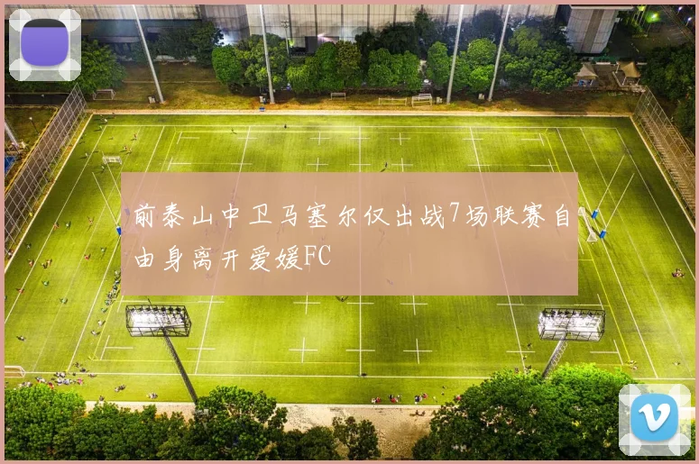 前泰山中卫马塞尔仅出战7场联赛自由身离开爱媛FC