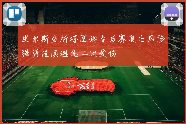 皮尔斯分析塔图姆季后赛复出风险强调谨慎避免二次受伤