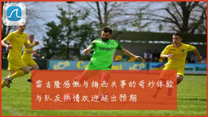 雷吉隆感慨与梅西共事的奇妙体验与队友热情欢迎超出预期