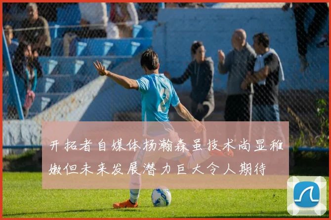 开拓者自媒体杨瀚森虽技术尚显稚嫩但未来发展潜力巨大令人期待