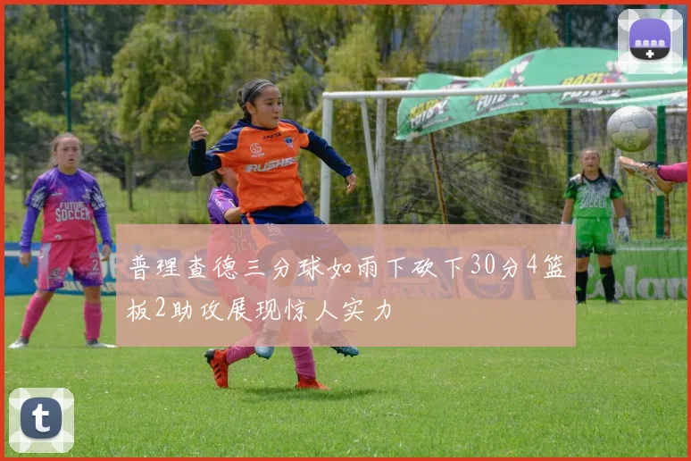 普理查德三分球如雨下砍下30分4篮板2助攻展现惊人实力