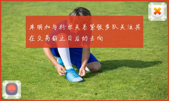 库明加与科尔关系紧张多队关注其在交易截止日后的去向