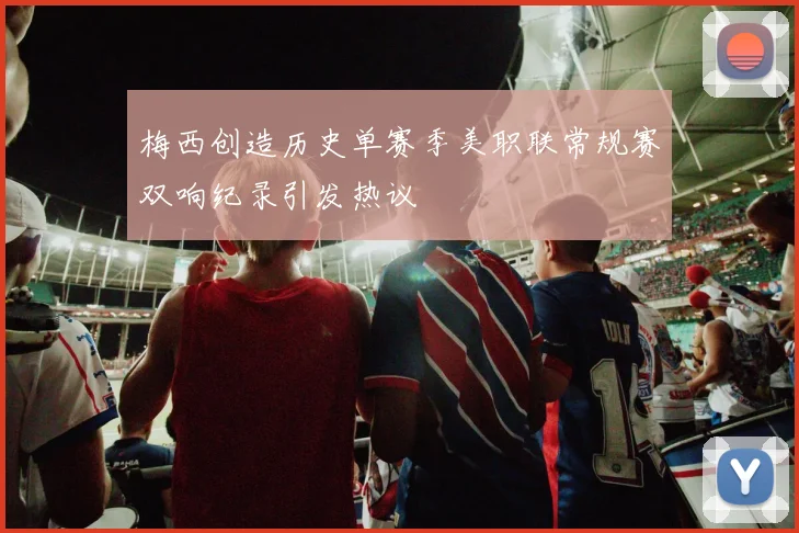 梅西创造历史单赛季美职联常规赛双响纪录引发热议