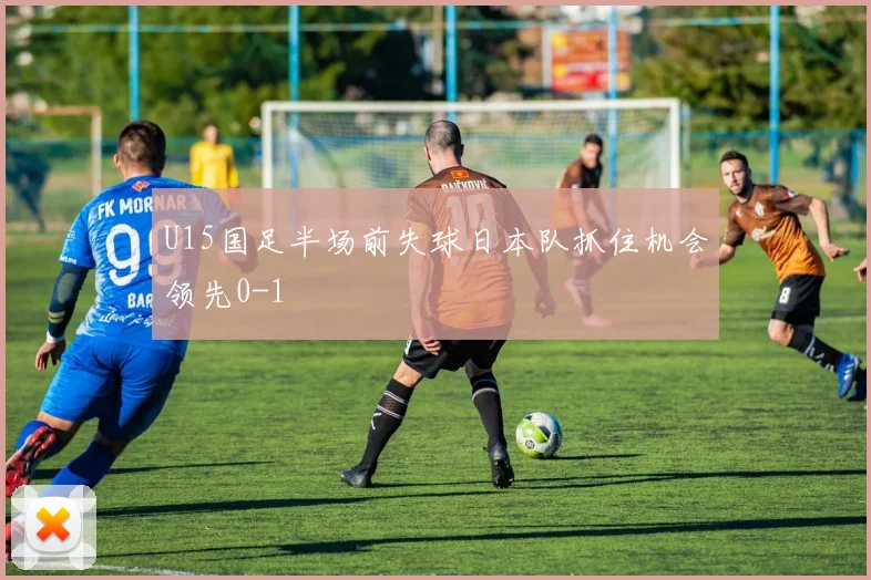 U15国足半场前失球日本队抓住机会领先0-1