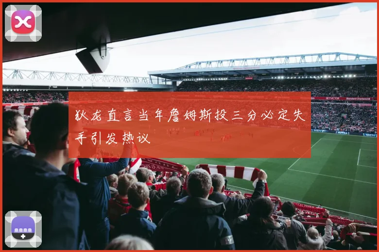狄龙直言当年詹姆斯投三分必定失手引发热议