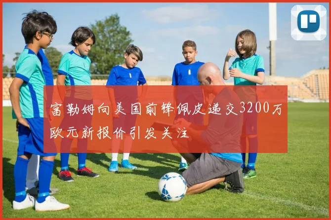 富勒姆向美国前锋佩皮递交3200万欧元新报价引发关注