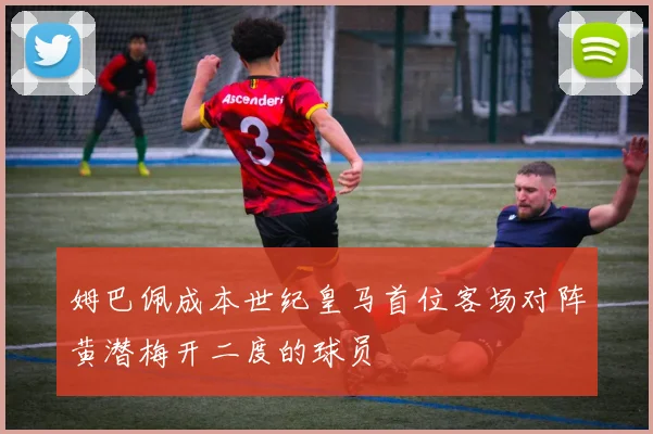 姆巴佩成本世纪皇马首位客场对阵黄潜梅开二度的球员