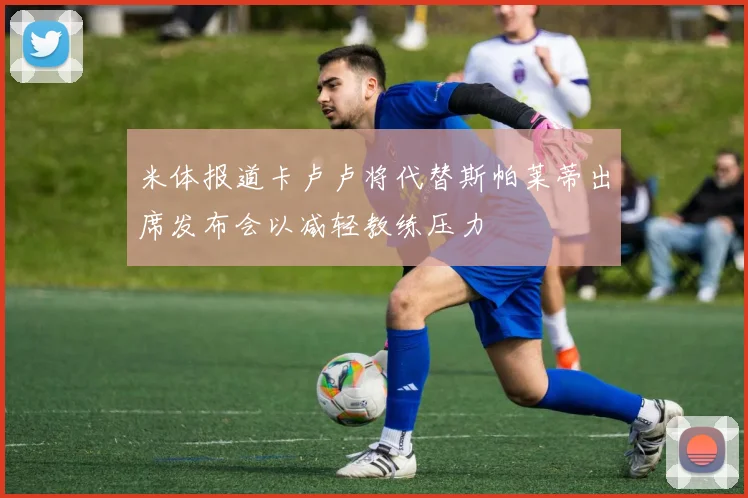 米体报道卡卢卢将代替斯帕莱蒂出席发布会以减轻教练压力