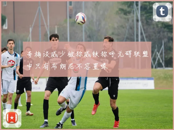 夸梅谈威少被称威铁称呼无碍联盟中只有布朗尼不容置喙