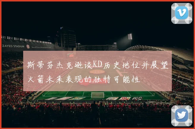 斯蒂芬杰克逊谈KD历史地位并展望火箭未来表现的独特可能性