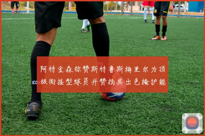 阿特金森称赞斯特鲁斯梅里尔为顶级衔接型球员并赞扬其出色掩护能力