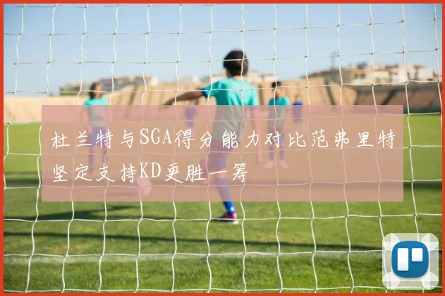杜兰特与SGA得分能力对比范弗里特坚定支持KD更胜一筹