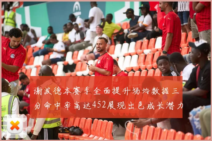 谢泼德本赛季全面提升场均数据三分命中率高达452展现出色成长潜力