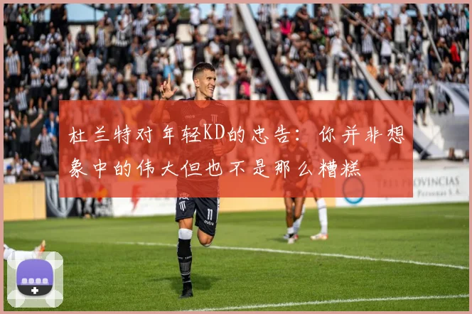 杜兰特对年轻KD的忠告：你并非想象中的伟大但也不是那么糟糕