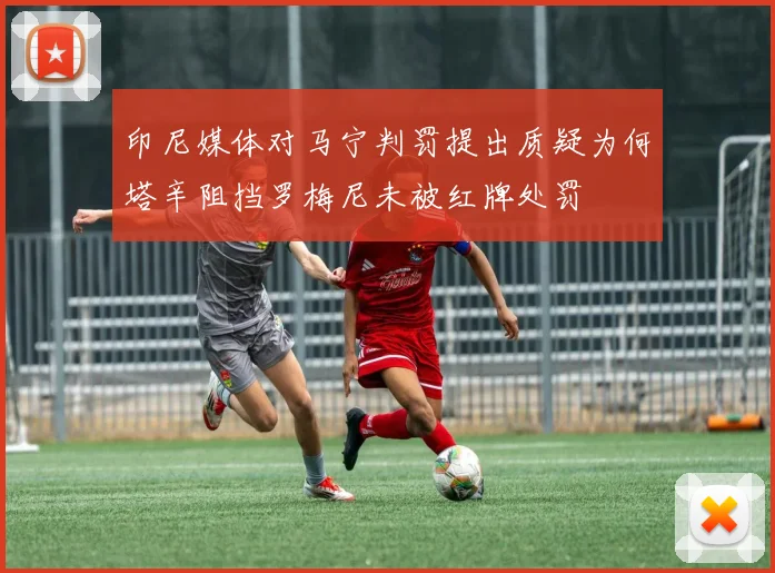 印尼媒体对马宁判罚提出质疑为何塔辛阻挡罗梅尼未被红牌处罚