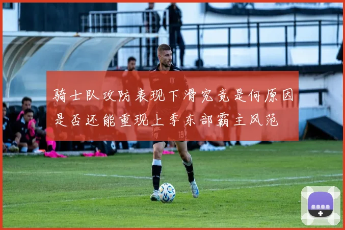 骑士队攻防表现下滑究竟是何原因是否还能重现上季东部霸主风范