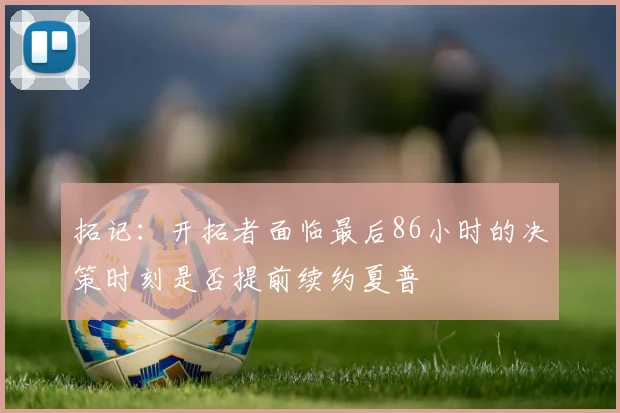 拓记：开拓者面临最后86小时的决策时刻是否提前续约夏普