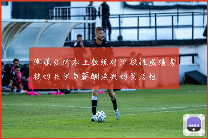 津媒分析本土教练对阶段性成绩考核的共识与薪酬谈判的灵活性