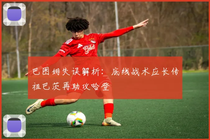 巴图姆失误解析：底线战术应长传祖巴茨再助攻哈登