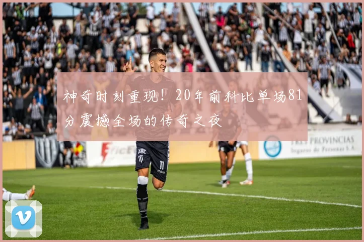 神奇时刻重现！20年前科比单场81分震撼全场的传奇之夜