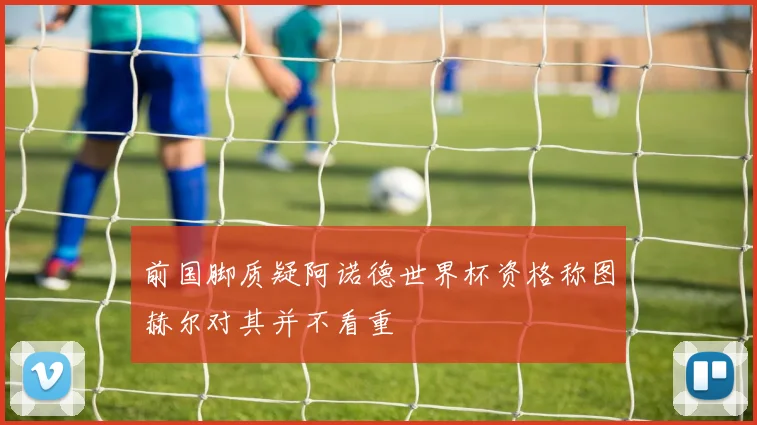 前国脚质疑阿诺德世界杯资格称图赫尔对其并不看重