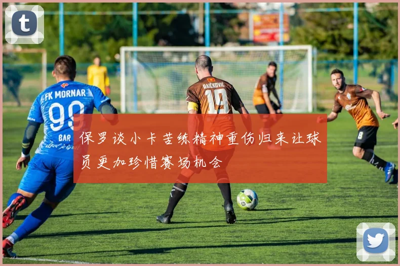 保罗谈小卡苦练精神重伤归来让球员更加珍惜赛场机会