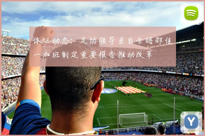 体坛动态：足协领导亲自会晤邵佳一加班制定重要报告推动改革