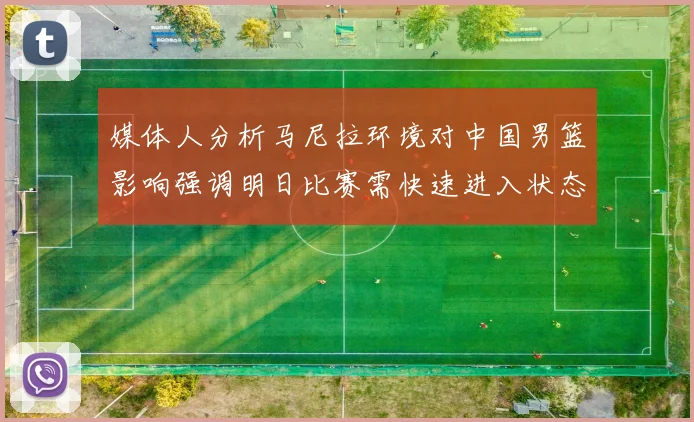 媒体人分析马尼拉环境对中国男篮影响强调明日比赛需快速进入状态