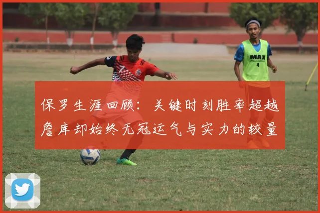 保罗生涯回顾：关键时刻胜率超越詹库却始终无冠运气与实力的较量