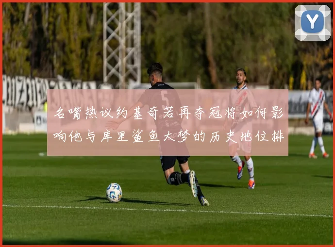 名嘴热议约基奇若再夺冠将如何影响他与库里鲨鱼大梦的历史地位排名