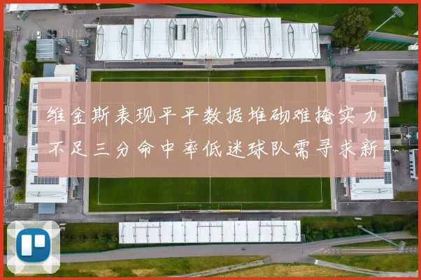 维金斯表现平平数据堆砌难掩实力不足三分命中率低迷球队需寻求新突破