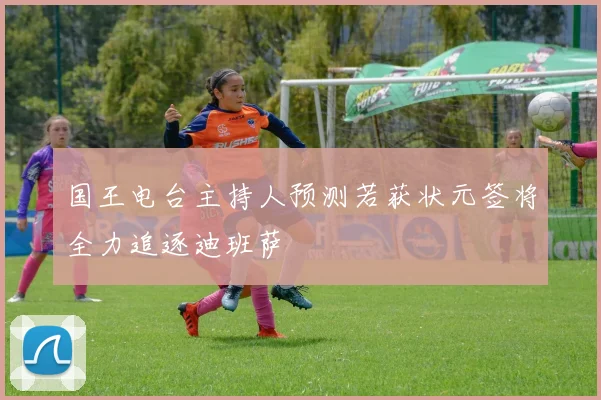 国王电台主持人预测若获状元签将全力追逐迪班萨