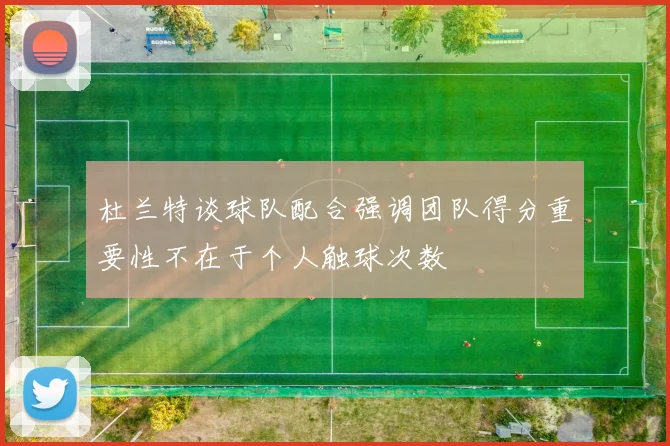 杜兰特谈球队配合强调团队得分重要性不在于个人触球次数